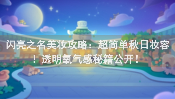 闪亮之名美妆攻略：超简单秋日妆容！透明氧气感秘籍公开！