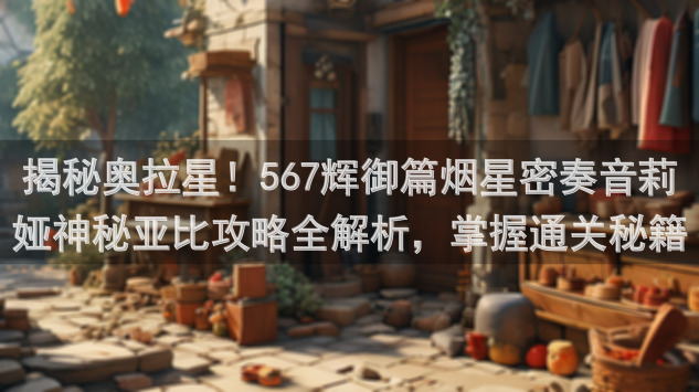 揭秘奥拉星！567辉御篇烟星密奏音莉娅神秘亚比攻略全解析，掌握通关秘籍！